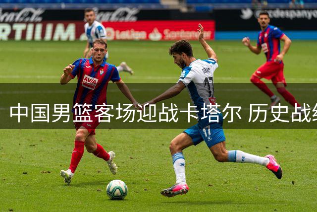 中国男篮客场迎战卡塔尔 历史战绩占优但隐患犹存