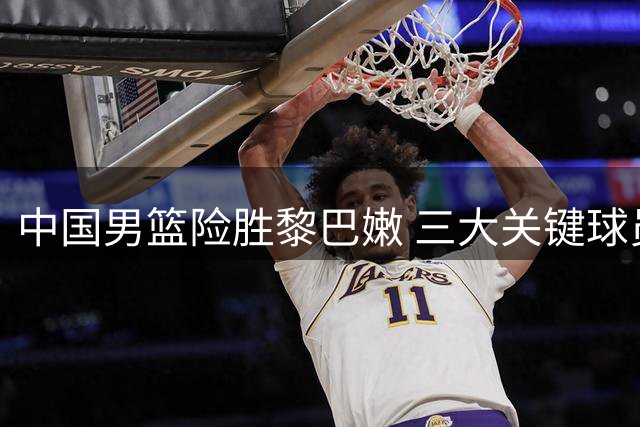 中国男篮险胜黎巴嫩 三大关键球员立头功